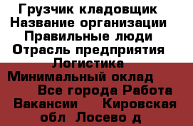 Грузчик-кладовщик › Название организации ­ Правильные люди › Отрасль предприятия ­ Логистика › Минимальный оклад ­ 30 000 - Все города Работа » Вакансии   . Кировская обл.,Лосево д.